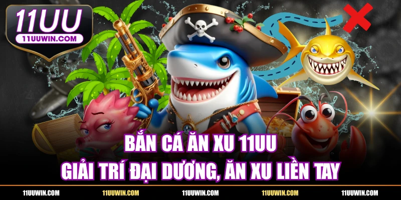 Bắn Cá Ăn Xu 11UU - Giải Trí Đại Dương, Ăn Xu Liền Tay